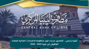 تنويه رسمي.. تفاصيل جديدة حول منظومة الإفراجات المالية للملاك الوظيفي في ليبيا 2025 – 2026